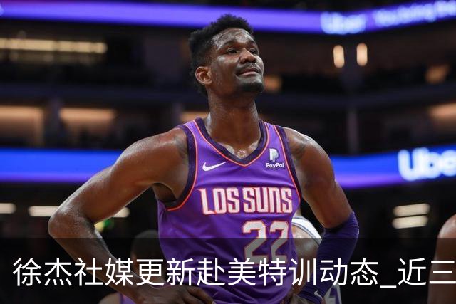 徐杰社媒更新赴美特训动态 近三次入选男篮集训均无缘正规大名单