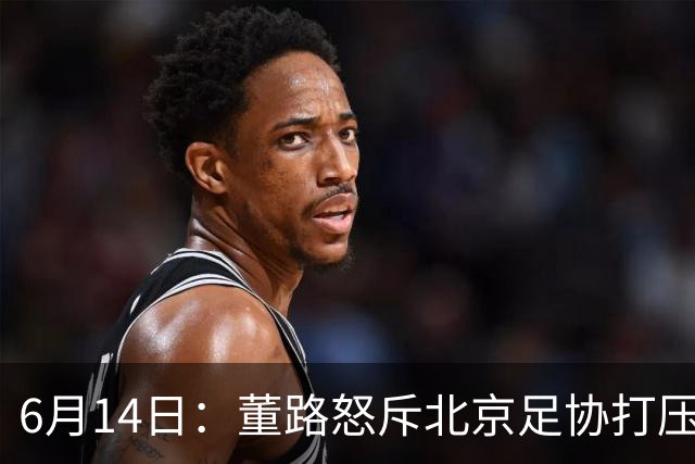 6月14日：董路怒斥北京足协打压，青训成绩为何无人问津？中国足球明明人才济济